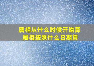 属相从什么时候开始算 属相按照什么日期算